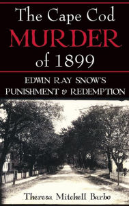 Title: The Cape Cod Murder of 1899: Edwin Ray Snow's Punishment & Redemption, Author: Theresa Mitchell Barbo