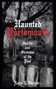 Title: Haunted Portsmouth: Spirits and Shadows of the Past, Author: Roxie J Zwicker