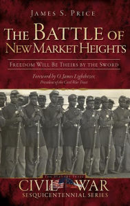 Title: The Battle of New Market Heights: Freedom Will Be Theirs by the Sword, Author: James S Price