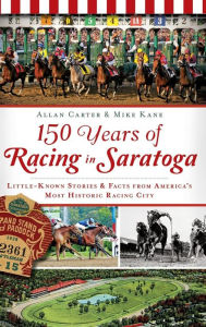 Title: 150 Years of Racing in Saratoga: Little-Known Stories & Facts from America's Most Historic Racing City, Author: Allan Carter