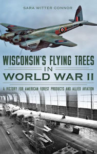 Title: Wisconsin's Flying Trees in World War II: A Victory for American Forest Products and Allied Aviation, Author: Sara Witter Connor