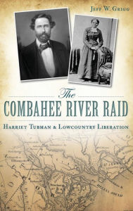 Title: The Combahee River Raid: Harriet Tubman & Lowcountry Liberation, Author: Jeff W Grigg
