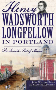 Title: Henry Wadsworth Longfellow in Portland: The Fireside Poet of Maine, Author: John William Babin