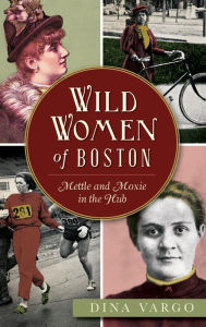 Title: Wild Women of Boston: Mettle and Moxie in the Hub, Author: Dina Vargo