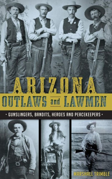 Arizona Outlaws and Lawmen: Gunslingers, Bandits, Heroes and Peacekeepers