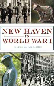 Title: New Haven in World War I, Author: Laura A Macaluso