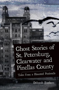Title: Ghost Stories of St. Petersburg, Clearwater and Pinellas County: Tales from a Haunted Peninsula, Author: Deborah Frethem