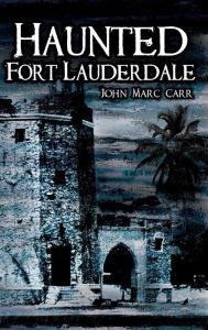 Title: Haunted Fort Lauderdale, Author: John Marc Carr
