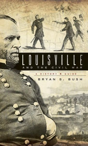 Title: Louisville and the Civil War: A History & Guide, Author: Bryan S Bush