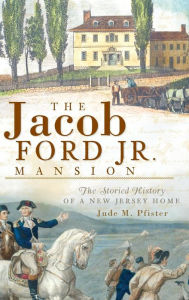 Title: The Jacob Ford Jr. Mansion: The Storied History of a New Jersey Home, Author: Jude M Pfister