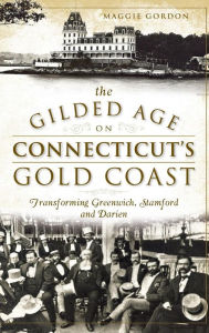 Title: The Gilded Age on Connecticut's Gold Coast: Transforming Greenwich, Stamford and Darien, Author: Maggie Gordon