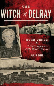 Title: The Witch of Delray: Rose Veres & Detroit's Infamous 1930s Murder Mystery, Author: Karen Dybis