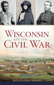 Title: Wisconsin and the Civil War, Author: Ronald Paul Larson