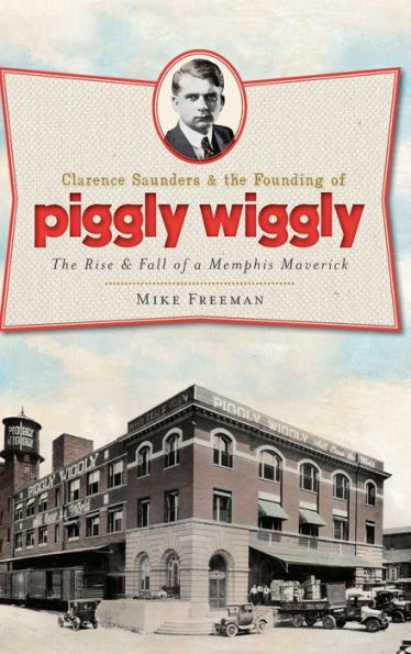 Clarence Saunders & the Founding of Piggly Wiggly: The Rise & Fall of a Memphis Maverick