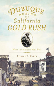 Title: Dubuque During the California Gold Rush: When the Midwest Went West, Author: Robert F Klein