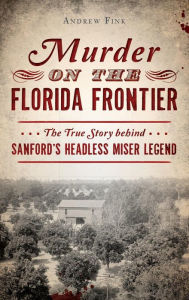 Title: Murder on the Florida Frontier: The True Story Behind Sanford's Headless Miser Legend, Author: Andrew Fink