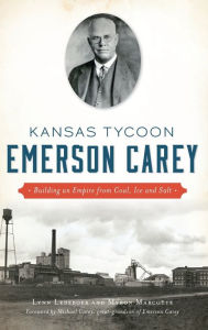 Title: Kansas Tycoon Emerson Carey: Building an Empire from Coal, Ice and Salt, Author: Lynn Ledeboer