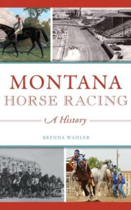 Title: Montana Horse Racing: A History, Author: Brenda Wahler