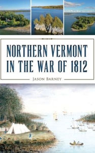 Title: Northern Vermont in the War of 1812, Author: Jason Barney