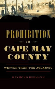 Title: Prohibition in Cape May County: Wetter Than the Atlantic, Author: Raymond Rebmann