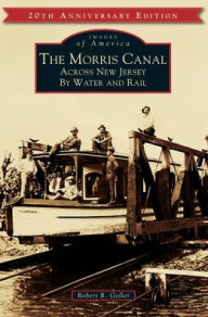 Title: The Morris Canal: Across New Jersey by Water and Rail, Author: Robert R Goller