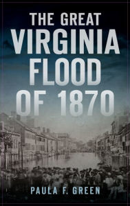 Title: Great Virginia Flood of 1870, Author: Paula F Green
