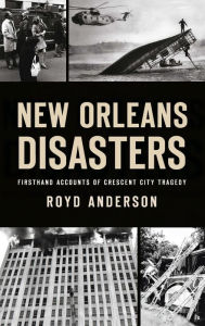 Title: New Orleans Disasters: Firsthand Accounts of Crescent City Tragedy, Author: Royd Anderson