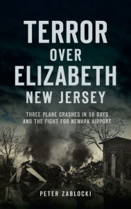 Title: Terror Over Elizabeth, New Jersey: Three Plane Crashes in 58 Days and the Fight for Newark Airport, Author: Peter Zablocki