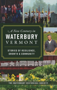Title: New Century in Waterbury, Vermont: Stories of Resilience, Growth & Community, Author: The Waterbury Historical Society