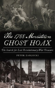 Title: 1788 Morristown Ghost Hoax: The Search for Lost Revolutionary War Treasure, Author: Peter Zablocki