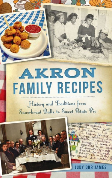 Akron Family Recipes: History and Traditions from Sauerkraut Balls to Sweet Potato Pie