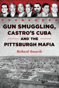 Title: Gun Smuggling, Castro's Cuba and the Pittsburgh Mafia, Author: Richard Gazarik