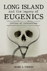Title: Long Island and the Legacy of Eugenics: Station of Intolerance, Author: Mark A. Torres
