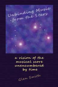 Title: Unbinding Music from the Stars: a vision of the music score unencumbered by time, Author: Glen Smith