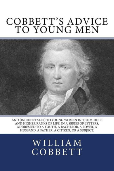 Cobbett's Advice to Young Men: And (Incidentally) to Young Women in the Middle and Higher Ranks of Life. In a Series of Letters, Addressed to a Youth, a Bachelor, a Lover, a Husband, a Father, a Citizen, or a Subject.