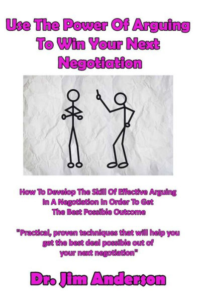 Use The Power Of Arguing To Win Your Next Negotiation: How Develop Skill Effective A Negotiation Order Get Best Possible Outcome