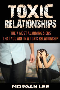 Title: Toxic Relationships: 7 Alarming Signs That You Are In A Toxic Relationship, Author: Morgan Lee