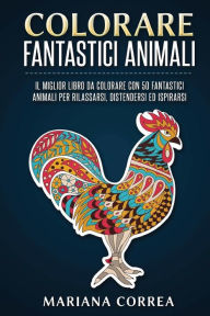 Title: COLORARE FANTASTICI ANIMALi: IL MIGLIOR LIBRO Da COLORARE CON 50 FANTASTICI ANIMALI PER RILASSARSI, DISTENDERSI ED ISPIRARSI, Author: Mariana Correa