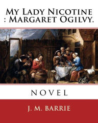 Title: My Lady Nicotine: Margaret Ogilvy. By: J. M. Barrie: novel, Author: J. M. Barrie