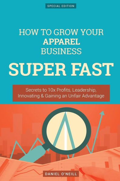 How To Grow Your Apparel Business SUPER FAST: Secrets to 10x Profits, Leadership, Innovation & Gaining an Unfair Advantage