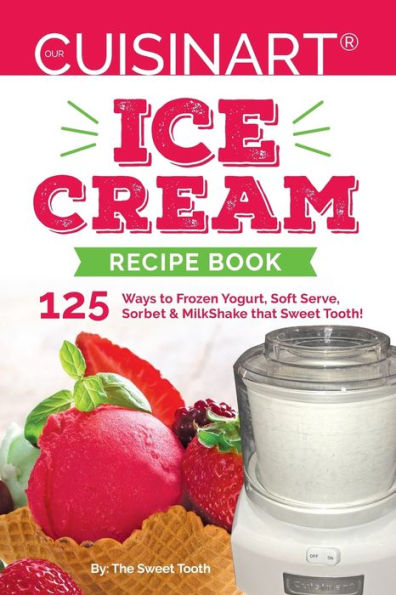 Our Cuisinart Ice Cream Recipe Book: 125 Ways to Frozen Yogurt, Soft Serve, Sorbet or MilkShake that Sweet Tooth!