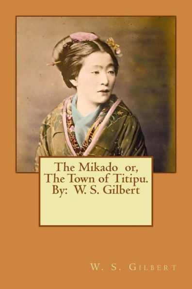 The Mikado or, The Town of Titipu. By: W. S. Gilbert ( a comic opera )