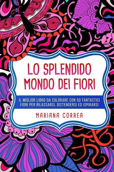 Lo SPLENDIDO MONDO DEI FIORI: IL MIGLIOR LIBRO DA COLORARE CON 50 FANTASTICI FIORI PER RILASSARSI, DISTENDERSI Ed ISPIRARSI