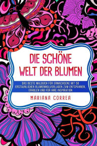 Title: Die SCHOENE WELT DER BLUMEN: DAS BESTE MALBUCH FUER ERWACHSENE MiT 50 ERSTAUNLICHEN BLUMENMALVORLAGEN ZUM ENTSPANNEN, ERHOLEN UND FUER IHRE INSPIRATION, Author: Mariana Correa