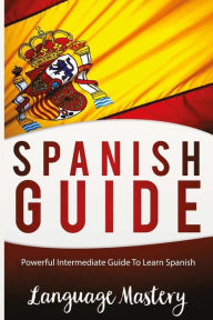 Title: Speak Spanish: Powerful Intermediate Guide To Learn Spanish, Author: Language Masteery