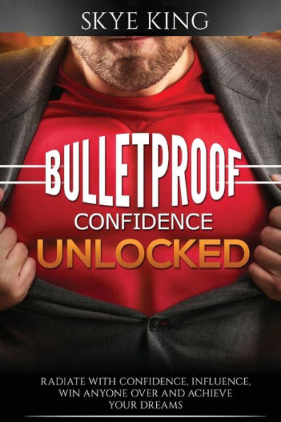 Bulletproof Confidence Unlocked: Best kept secrets on how to think and radiate with confidence, influence, win anyone over and achieve your dreams