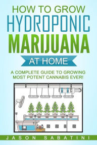 Title: How to Grow Hydroponic Marijuana At Home: A Complete Guide to Growing Most Potent Cannabis Ever!, Author: Jason Sabatini