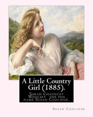 Title: A Little Country Girl (1885). By: Susan Coolidge (Original Classics): Sarah Chauncey Woolsey (1835-1905) was an American children's author who wrote under the pen name Susan Coolidge., Author: Susan Coolidge