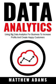 Title: Data Analytics: Using Big Data Analytics For Business To Increase Profits And Create Happy Customers, Author: Matthew Adams