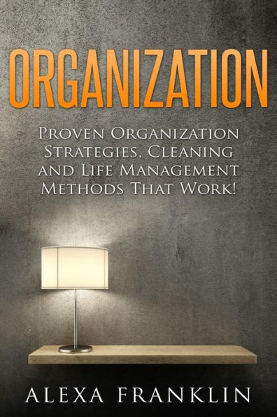 Organization: Proven Organization Strategies, Cleaning And Life Management Methods That Work!